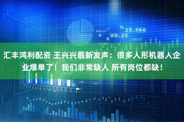 汇丰鸿利配资 王兴兴最新发声：很多人形机器人企业爆单了！我们非常缺人 所有岗位都缺！