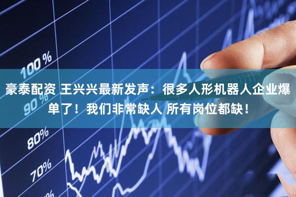 豪泰配资 王兴兴最新发声：很多人形机器人企业爆单了！我们非常缺人 所有岗位都缺！