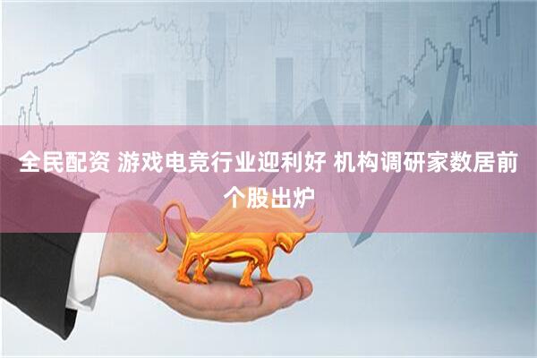 全民配资 游戏电竞行业迎利好 机构调研家数居前个股出炉