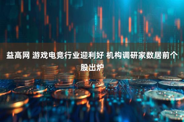 益高网 游戏电竞行业迎利好 机构调研家数居前个股出炉