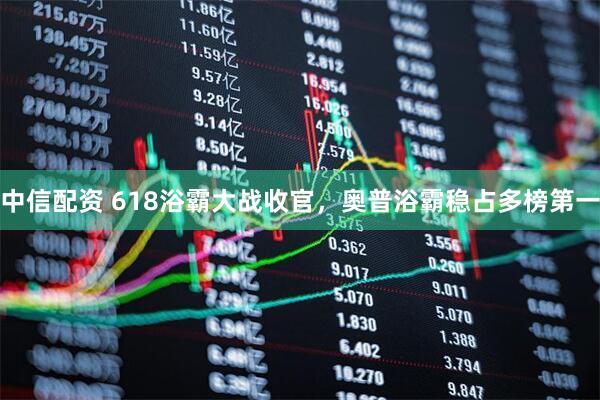 中信配资 618浴霸大战收官，奥普浴霸稳占多榜第一