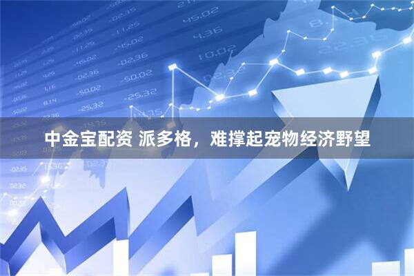中金宝配资 派多格，难撑起宠物经济野望