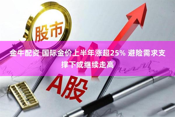 金牛配资 国际金价上半年涨超25% 避险需求支撑下或继续走高
