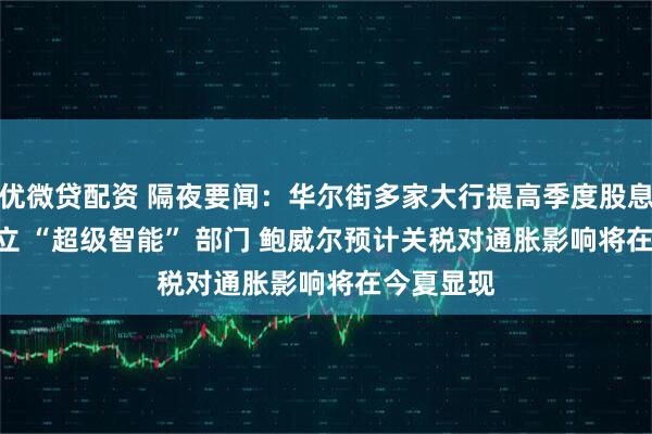优微贷配资 隔夜要闻：华尔街多家大行提高季度股息 Meta成立 “超级智能” 部门 鲍威尔预计关税对通胀影响将在今夏显现