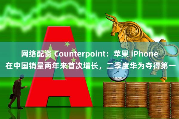 网络配资 Counterpoint：苹果 iPhone 在中国销量两年来首次增长，二季度华为夺得第一