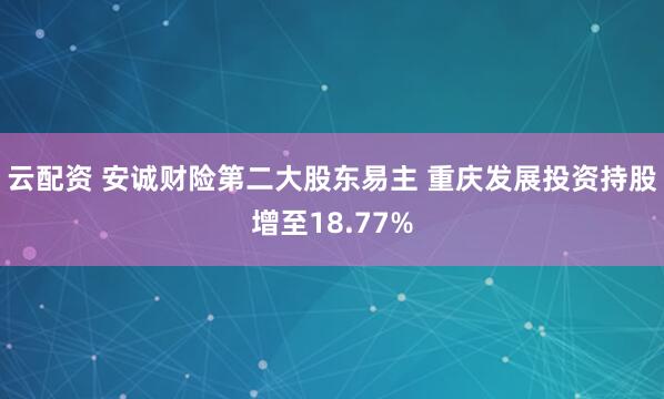 云配资 安诚财险第二大股东易主 重庆发展投资持股增至18.77%
