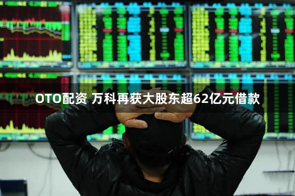 OTO配资 万科再获大股东超62亿元借款
