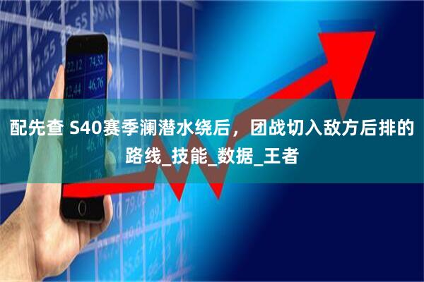 配先查 S40赛季澜潜水绕后，团战切入敌方后排的路线_技能_数据_王者