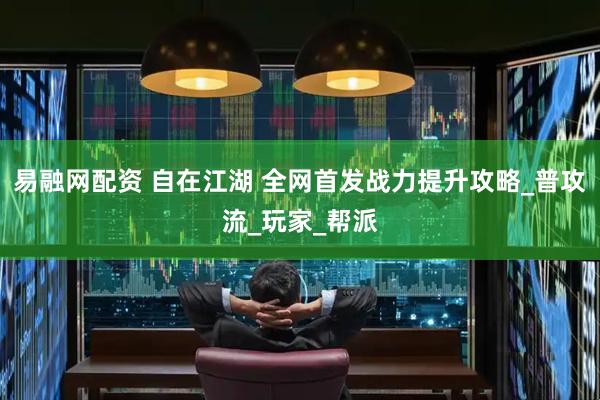 易融网配资 自在江湖 全网首发战力提升攻略_普攻流_玩家_帮派