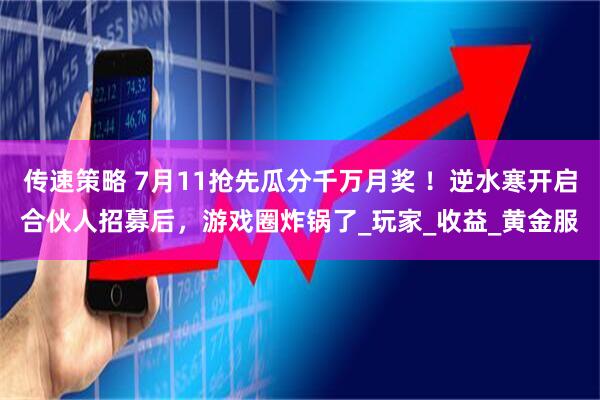 传速策略 7月11抢先瓜分千万月奖 ！逆水寒开启合伙人招募后，游戏圈炸锅了_玩家_收益_黄金服