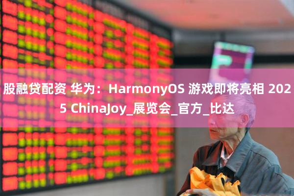 股融贷配资 华为：HarmonyOS 游戏即将亮相 2025 ChinaJoy_展览会_官方_比达