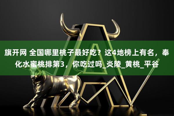 旗开网 全国哪里桃子最好吃？这4地榜上有名，奉化水蜜桃排第3，你吃过吗_炎陵_黄桃_平谷