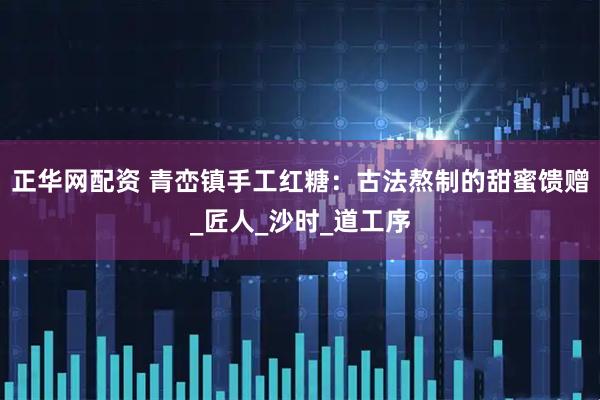 正华网配资 青峦镇手工红糖：古法熬制的甜蜜馈赠_匠人_沙时_道工序