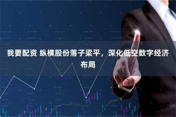 我要配资 纵横股份落子梁平，深化低空数字经济布局