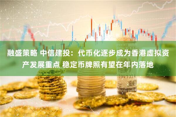 融盛策略 中信建投：代币化逐步成为香港虚拟资产发展重点 稳定币牌照有望在年内落地