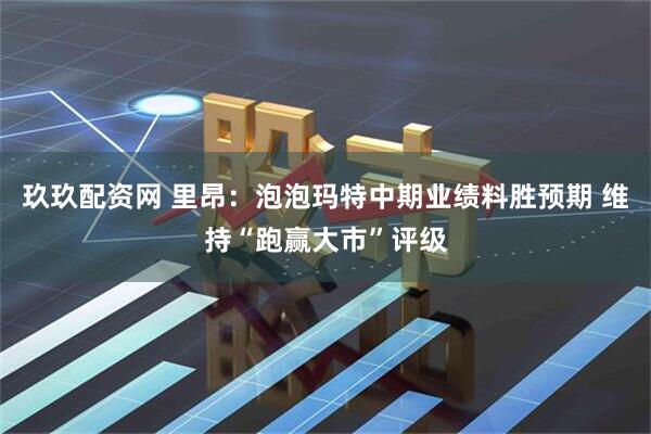 玖玖配资网 里昂：泡泡玛特中期业绩料胜预期 维持“跑赢大市”评级