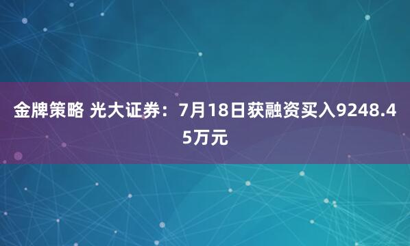 金牌策略 光大证券：7月18日获融资买入9248.45万元