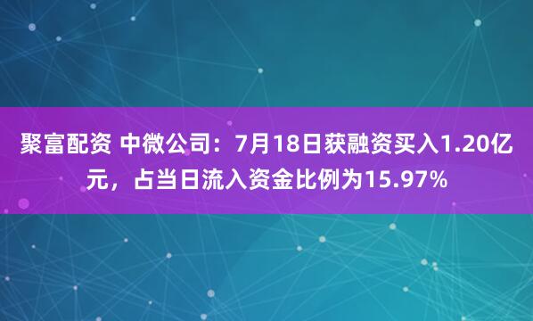 聚富配资 中微公司：7月18日获融资买入1.20亿元，占当日流入资金比例为15.97%