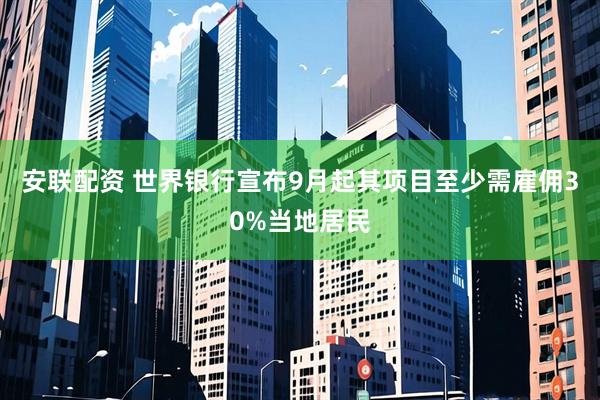 安联配资 世界银行宣布9月起其项目至少需雇佣30%当地居民