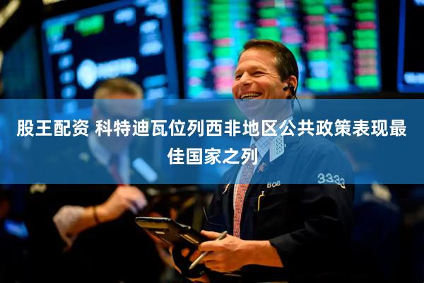 股王配资 科特迪瓦位列西非地区公共政策表现最佳国家之列
