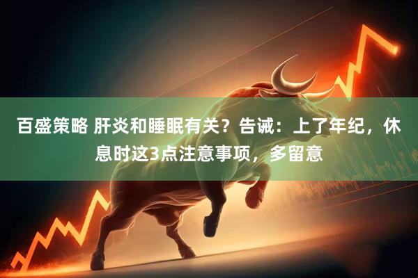 百盛策略 肝炎和睡眠有关？告诫：上了年纪，休息时这3点注意事项，多留意