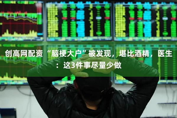 创高网配资 “脑梗大户”被发现，堪比酒精，医生：这3件事尽量少做