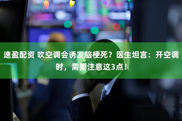 速盈配资 吹空调会诱发脑梗死？医生坦言：开空调时，需要注意这3点！