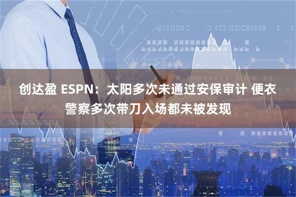创达盈 ESPN：太阳多次未通过安保审计 便衣警察多次带刀入场都未被发现