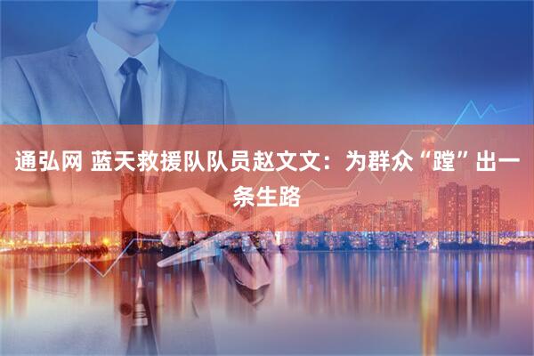 通弘网 蓝天救援队队员赵文文：为群众“蹚”出一条生路
