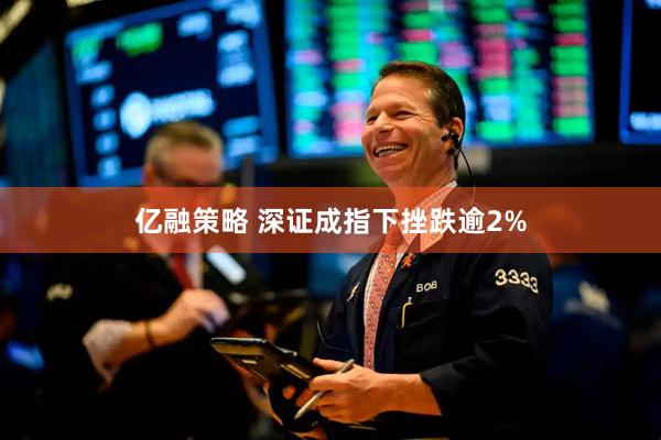 亿融策略 深证成指下挫跌逾2%