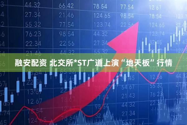 融安配资 北交所*ST广道上演“地天板”行情