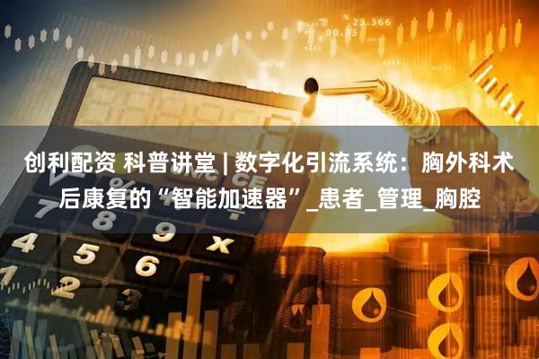 创利配资 科普讲堂 | 数字化引流系统：胸外科术后康复的“智能加速器”_患者_管理_胸腔