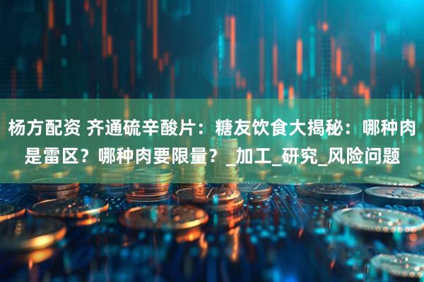 杨方配资 齐通硫辛酸片：糖友饮食大揭秘：哪种肉是雷区？哪种肉要限量？_加工_研究_风险问题