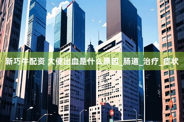 新巧牛配资 大便出血是什么原因_肠道_治疗_症状
