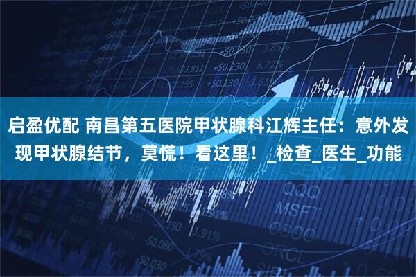 启盈优配 南昌第五医院甲状腺科江辉主任：意外发现甲状腺结节，莫慌！看这里！_检查_医生_功能