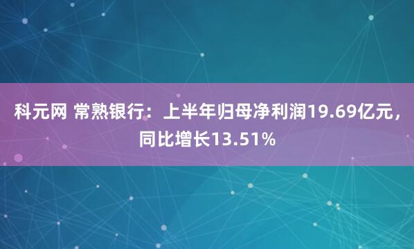 科元网 常熟银行：上半年归母净利润19.69亿元，同比增长13.51%