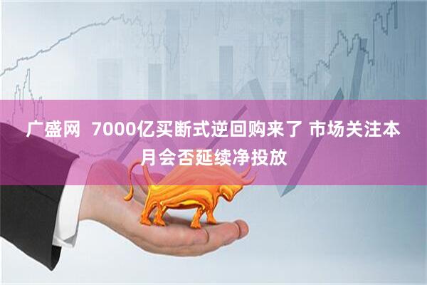 广盛网  7000亿买断式逆回购来了 市场关注本月会否延续净投放