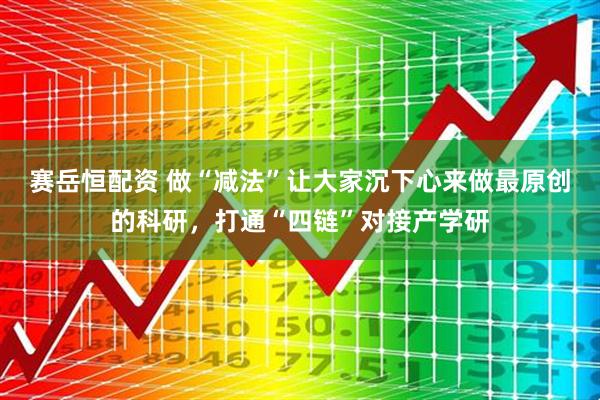 赛岳恒配资 做“减法”让大家沉下心来做最原创的科研，打通“四链”对接产学研