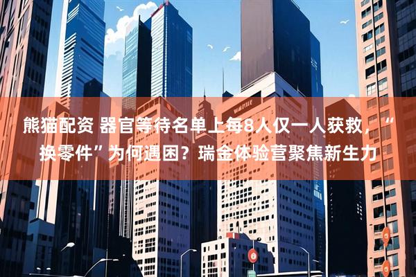 熊猫配资 器官等待名单上每8人仅一人获救，“换零件”为何遇困？瑞金体验营聚焦新生力