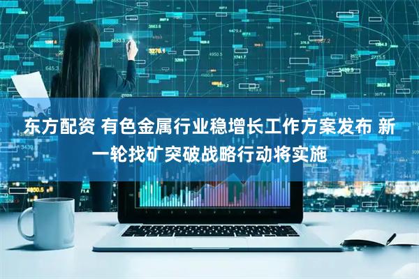 东方配资 有色金属行业稳增长工作方案发布 新一轮找矿突破战略行动将实施