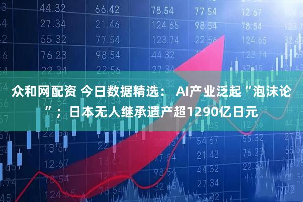 众和网配资 今日数据精选: AI产业泛起“泡沫论”;日本无人继承遗产超1290亿日元