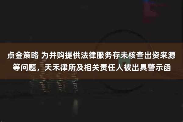 点金策略 为并购提供法律服务存未核查出资来源等问题,天禾律所及相关责任人被出具警示函