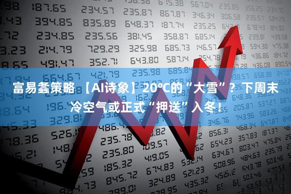 富易螽策略 【AI诗象】20℃的“大雪”?下周末冷空气或正式“押送”入冬!