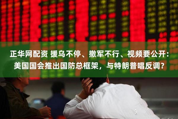 正华网配资 援乌不停、撤军不行、视频要公开：美国国会推出国防总框架，与特朗普唱反调？