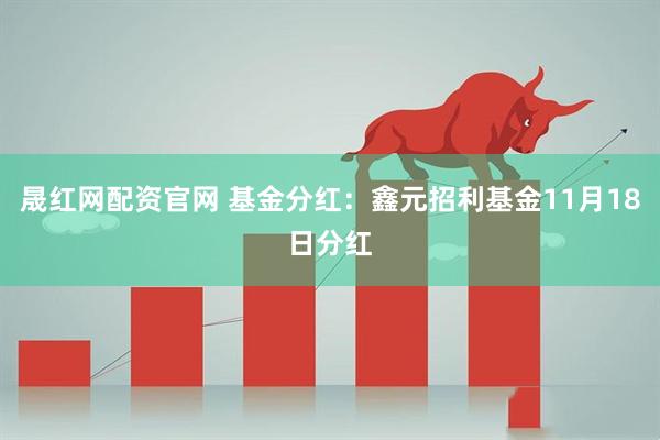 晟红网配资官网 基金分红：鑫元招利基金11月18日分红