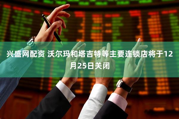 兴盛网配资 沃尔玛和塔吉特等主要连锁店将于12月25日关闭