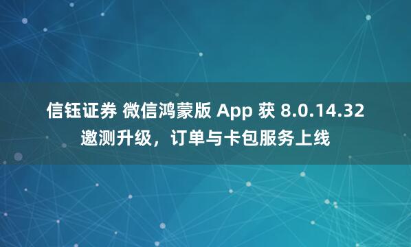 信钰证券 微信鸿蒙版 App 获 8.0.14.32 邀测升级，订单与卡包服务上线