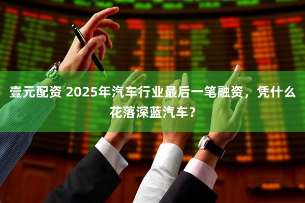 壹元配资 2025年汽车行业最后一笔融资，凭什么花落深蓝汽车？