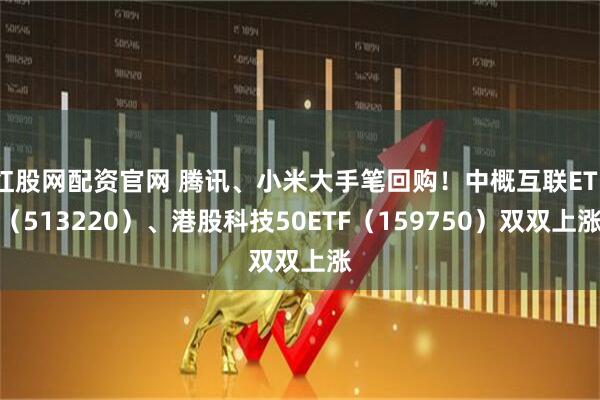 红股网配资官网 腾讯、小米大手笔回购！中概互联ETF（513220）、港股科技50ETF（159750）双双上涨
