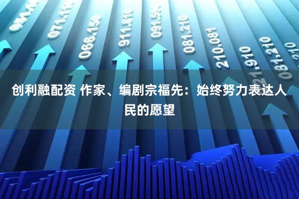 创利融配资 作家、编剧宗福先：始终努力表达人民的愿望
